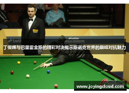 丁俊晖与巴里霍金斯的精彩对决揭示斯诺克世界的巅峰对抗魅力