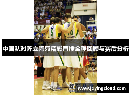 中国队对阵立陶宛精彩直播全程回顾与赛后分析