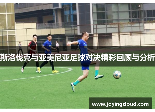 斯洛伐克与亚美尼亚足球对决精彩回顾与分析