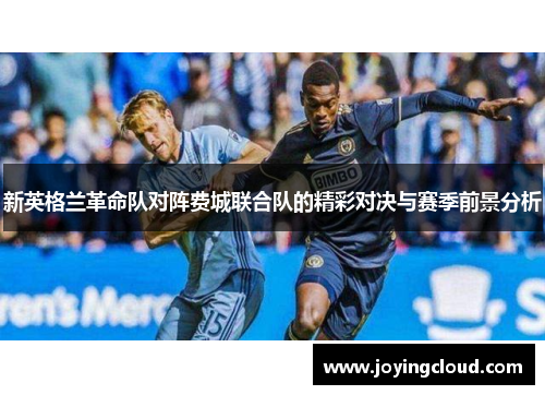 新英格兰革命队对阵费城联合队的精彩对决与赛季前景分析