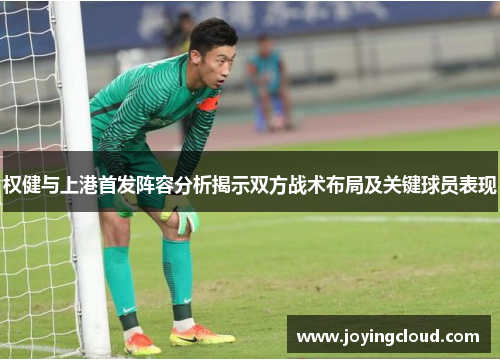 权健与上港首发阵容分析揭示双方战术布局及关键球员表现