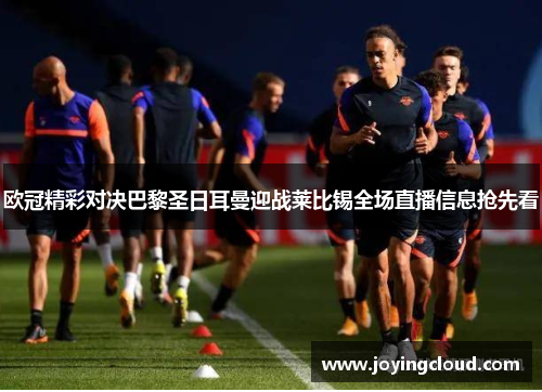 欧冠精彩对决巴黎圣日耳曼迎战莱比锡全场直播信息抢先看